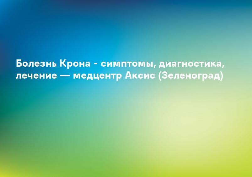Болезнь Крона - симптомы, диагностика, лечение — медцентр Аксис (Зеленоград)