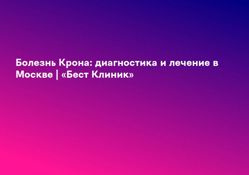 Болезнь Крона: диагностика и лечение в Москве | «Бест Клиник»