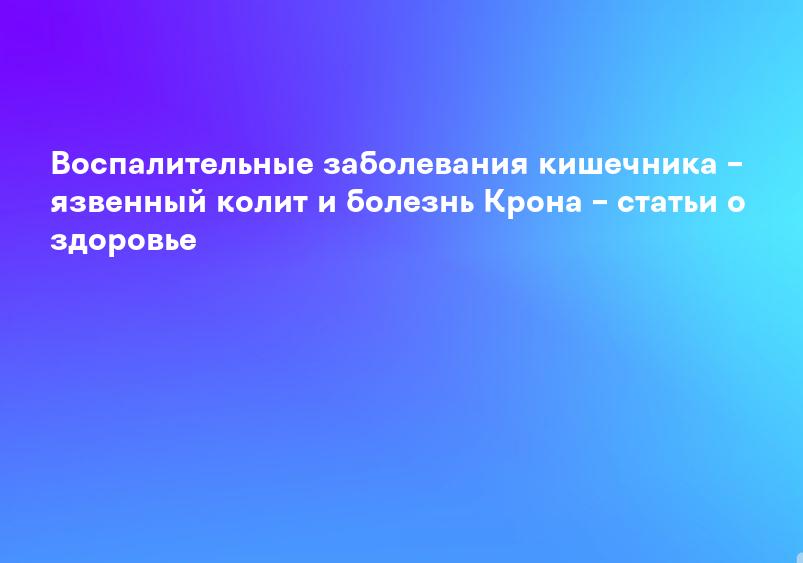 Воспалительные заболевания кишечника – язвенный колит и болезнь Крона – статьи о здоровье