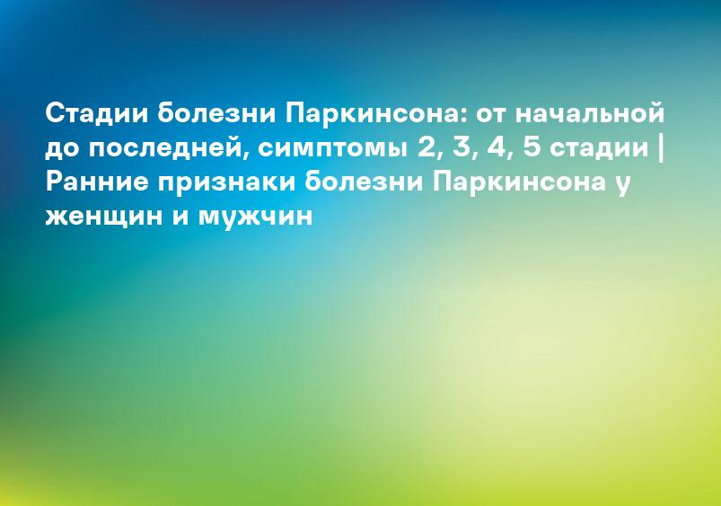 Стадии болезни Паркинсона: от начальной до последней, симптомы 2, 3, 4, 5 стадии | Ранние признаки болезни Паркинсона у женщин и мужчин