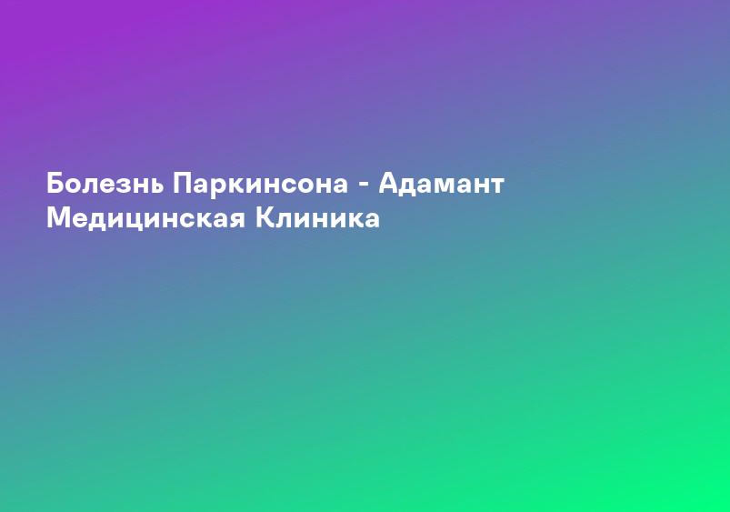 Болезнь Паркинсона - Адамант Медицинская Клиника