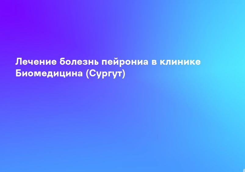 Лечение болезнь пейрониа в клинике Биомедицина (Сургут)