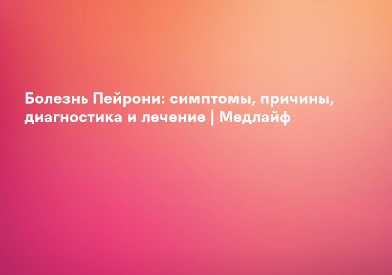 Болезнь Пейрони: симптомы, причины, диагностика и лечение | Медлайф