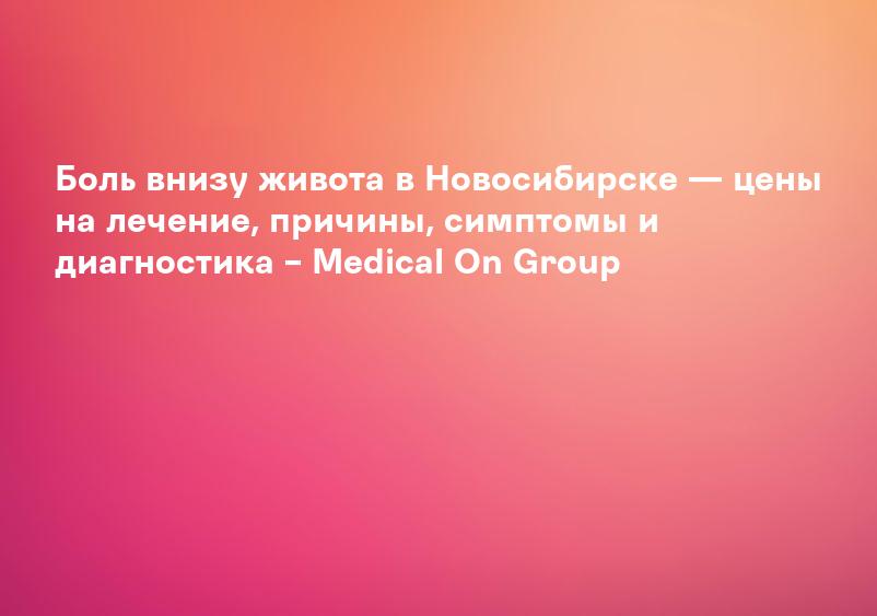 Боль внизу живота в Новосибирске — цены на лечение, причины, симптомы и диагностика – Medical On Group