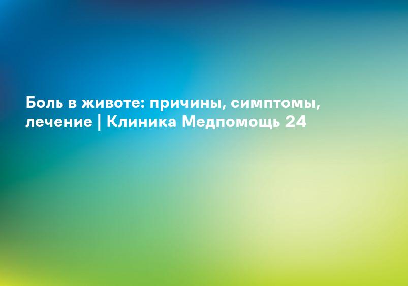 Боль в животе: причины, симптомы, лечение | Клиника Медпомощь 24