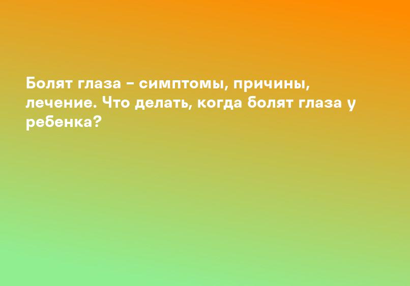 Болят глаза – симптомы, причины, лечение. Что делать, когда болят глаза у ребенка?