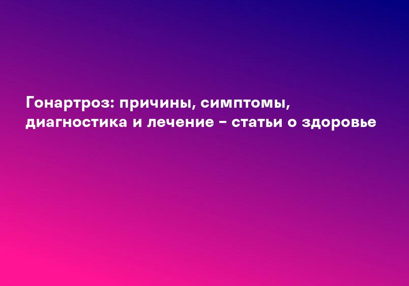 Гонартроз: причины, симптомы, диагностика и лечение – статьи о здоровье