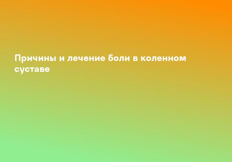 Причины и лечение боли в коленном суставе