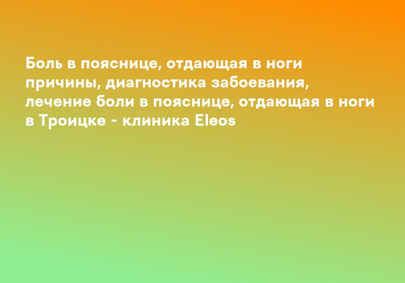 Боль в пояснице, отдающая в ноги причины, диагностика забоевания, лечение боли в пояснице, отдающая в ноги в Троицке - клиника Eleos