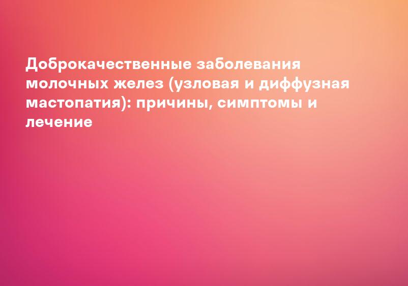 Доброкачественные заболевания молочных желез (узловая и диффузная мастопатия): причины, симптомы и лечение