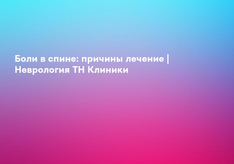 Боли в спине: причины лечение | Неврология ТН Клиники