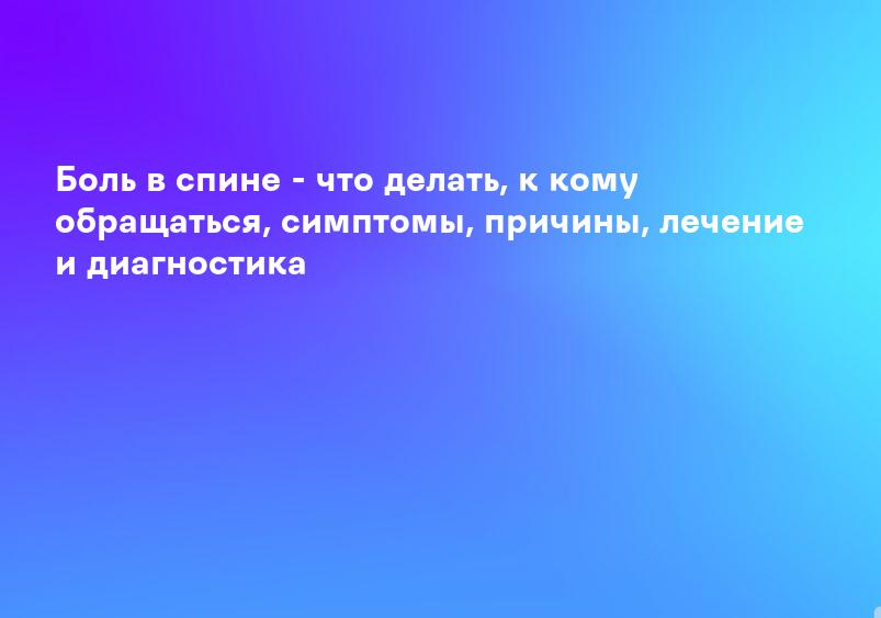 Боль в спине - что делать, к кому обращаться, симптомы, причины, лечение и диагностика