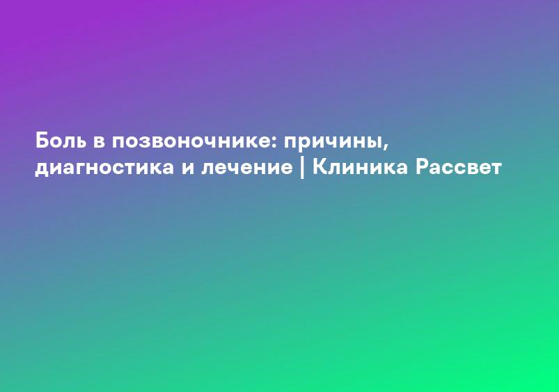Боль в позвоночнике: причины, диагностика и лечение | Клиника Рассвет