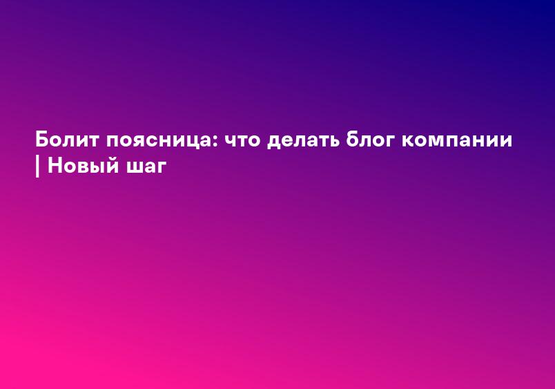 Болит поясница: что делать блог компании | Новый шаг