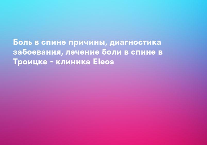 Боль в спине причины, диагностика забоевания, лечение боли в спине в Троицке - клиника Eleos