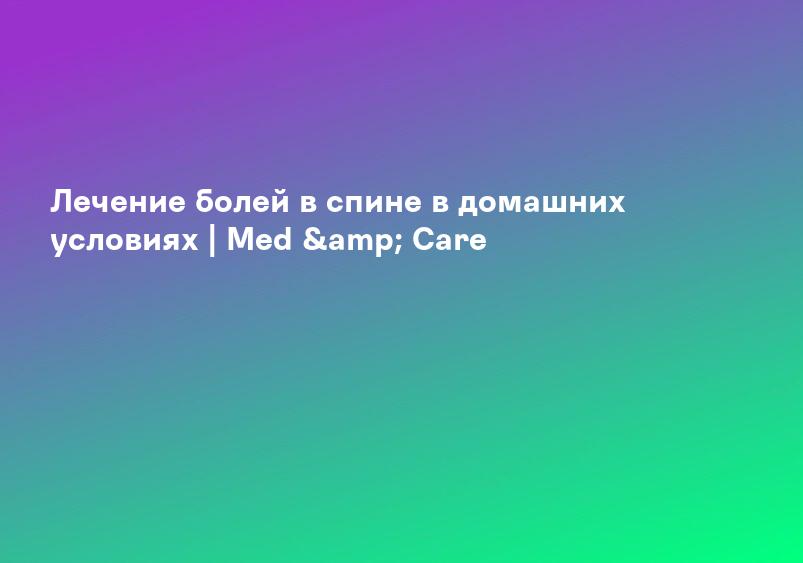 Лечение болей в спине в домашних условиях | Med & Care
