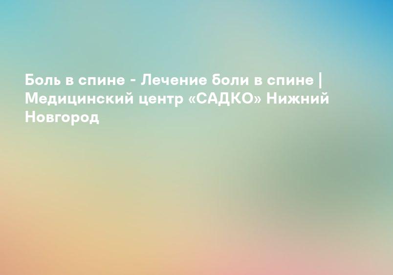 Боль в спине - Лечение боли в спине | Медицинский центр «САДКО» Нижний Новгород
