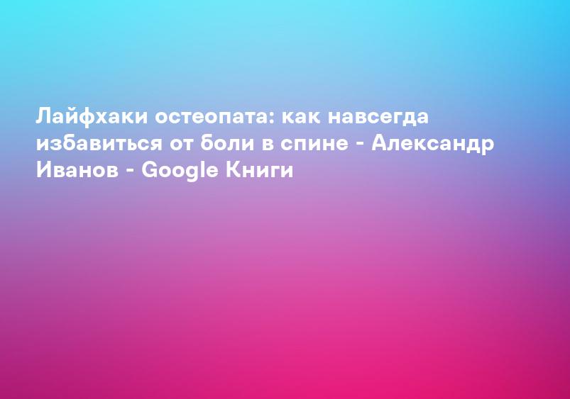 Лайфхаки остеопата: как навсегда избавиться от боли в спине - Александр Иванов - Google Книги