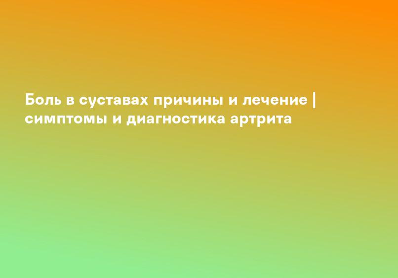 Боль в суставах причины и лечение | симптомы и диагностика артрита