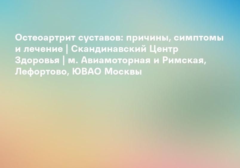 Остеоартрит суставов: причины, симптомы и лечение | Скандинавский Центр Здоровья | м. Авиамоторная и Римская, Лефортово, ЮВАО Москвы