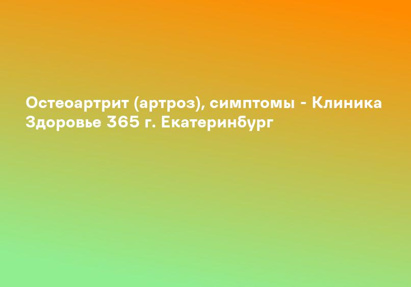 Остеоартрит (артроз), симптомы - Клиника Здоровье 365 г. Екатеринбург