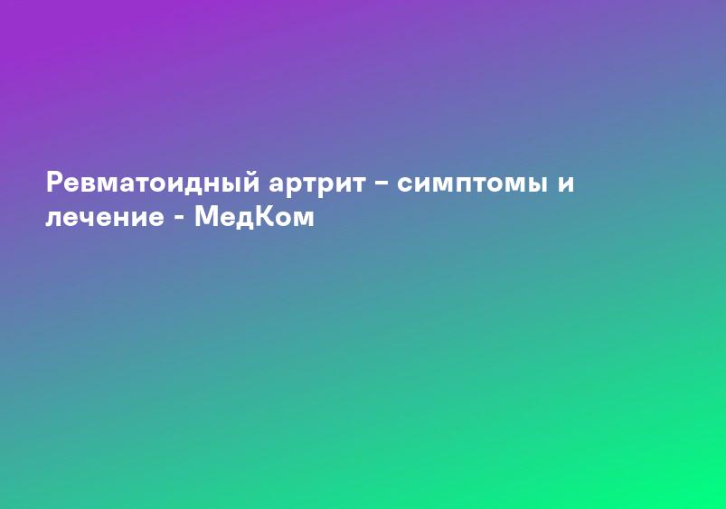 Ревматоидный артрит – симптомы и лечение - МедКом