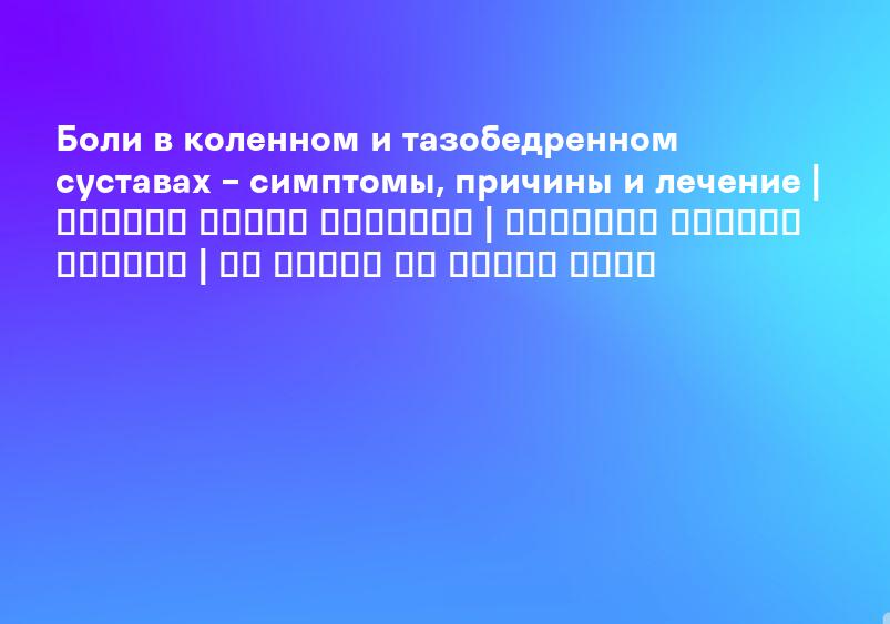 Боли в коленном и тазобедренном суставах – симптомы, причины и лечение | דוקטור ואדים בנקוביץ | ניתוחים להחלפת מפרקים | כל המידע על החלפת מפרק