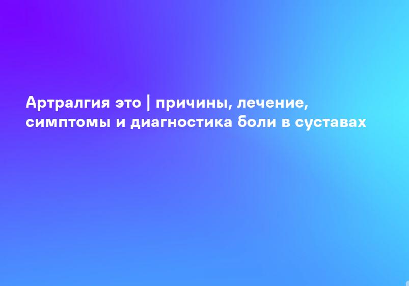 Артралгия это | причины, лечение, симптомы и диагностика боли в суставах