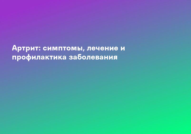 Артрит: симптомы, лечение и профилактика заболевания