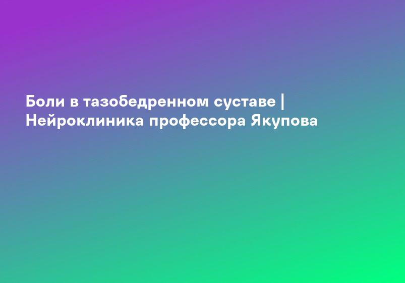 Боли в тазобедренном суставе | Нейроклиника профессора Якупова