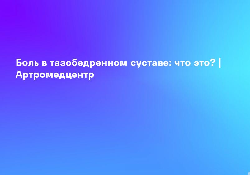 Боль в тазобедренном суставе: что это? | Артромедцентр