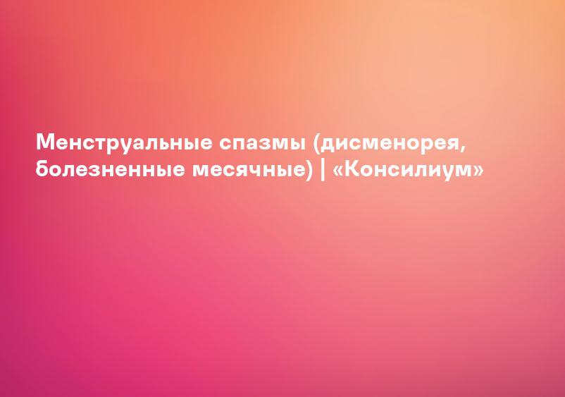 Менструальные спазмы (дисменорея, болезненные месячные) | «Консилиум»