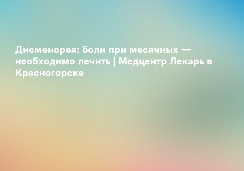 Дисменорея: боли при месячных — необходимо лечить | Медцентр Лекарь в Красногорске