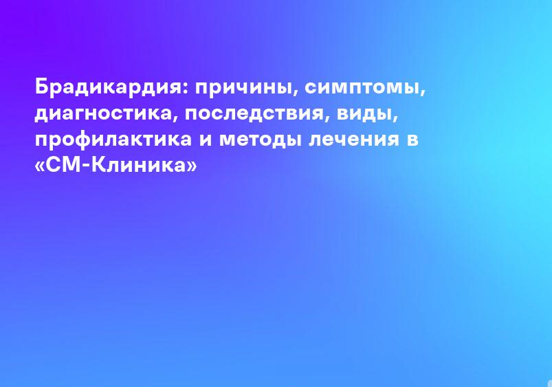 Брадикардия - что это, причины, симптомы, диагностика, лечение
