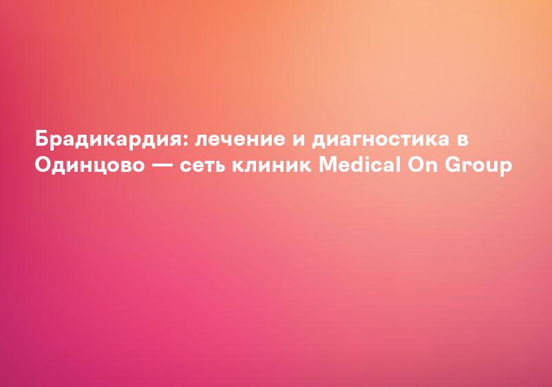 Брадикардия: лечение и диагностика в Одинцово — сеть клиник Medical On Group