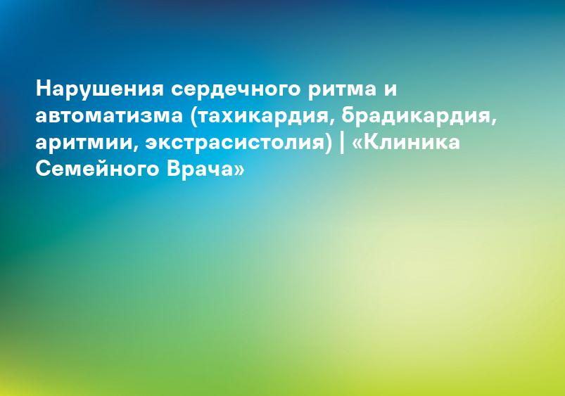 Нарушения сердечного ритма и автоматизма (тахикардия, брадикардия, аритмии, экстрасистолия) | «Клиника Семейного Врача»