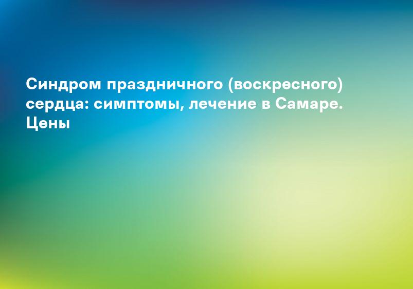 Синдром праздничного (воскресного) сердца: симптомы, лечение в Самаре. Цены