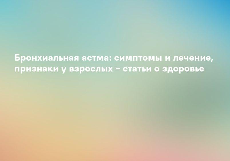 Бронхиальная астма: симптомы и лечение, признаки у взрослых – статьи о здоровье