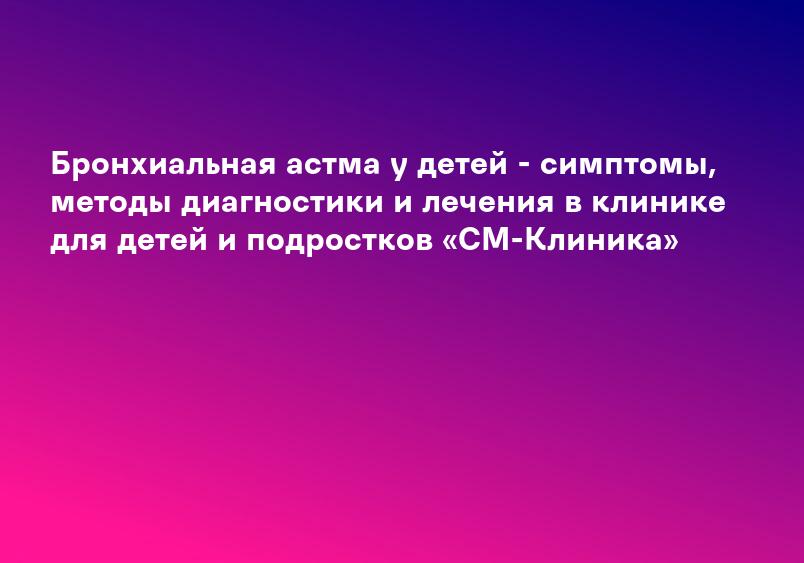 Бронхиальная астма у детей - симптомы, методы диагностики и лечения в клинике для детей и подростков «СМ-Клиника»