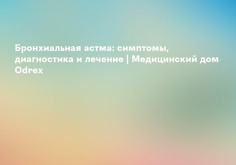 Бронхиальная астма: симптомы, диагностика и лечение | Медицинский дом Odrex
