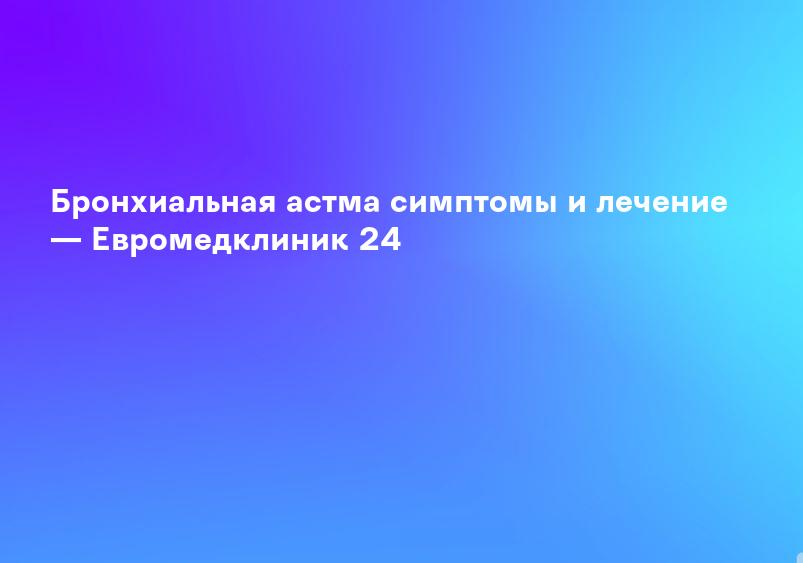 Бронхиальная астма симптомы и лечение — Евромедклиник 24