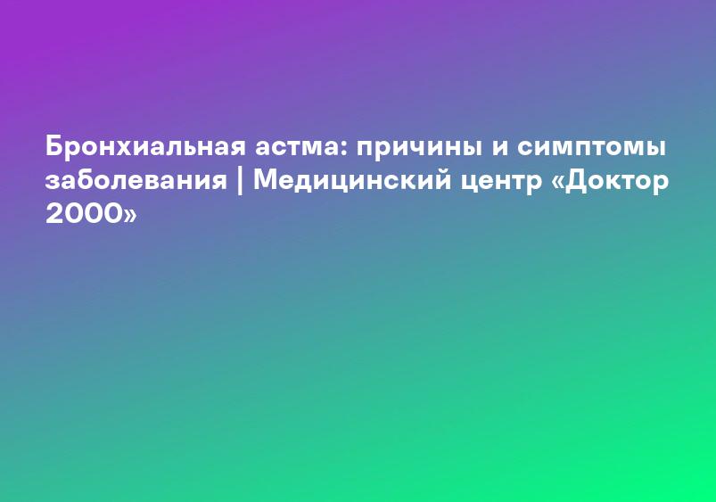 Бронхиальная астма: причины и симптомы заболевания | Медицинский центр «Доктор 2000»