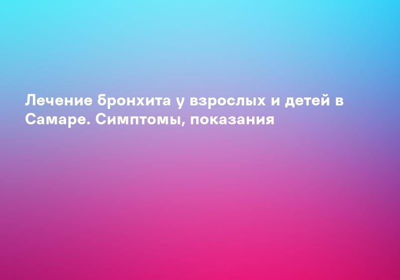 Лечение бронхита у взрослых и детей в Самаре. Симптомы, показания