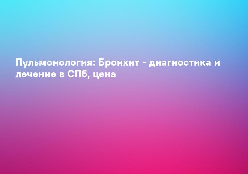 Пульмонология: Бронхит - диагностика и лечение в СПб, цена