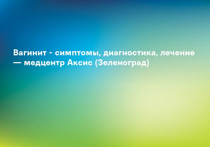 Вагинит - симптомы и лечение у взрослых. МЦ «Здоровье» в Москве ЮАО (Варшавская и Аннино), ЦАО (Краснопресненская и Рижская).