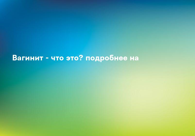 Вагинит - симптомы и лечение у взрослых. МЦ «Здоровье» в Москве ЮАО (Варшавская и Аннино), ЦАО (Краснопресненская и Рижская).