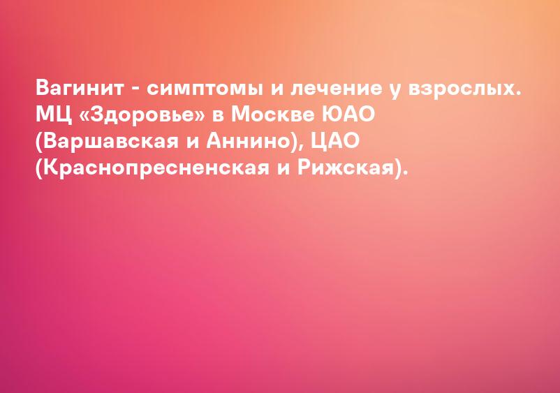 Вагинит - симптомы и лечение у взрослых. МЦ «Здоровье» в Москве ЮАО (Варшавская и Аннино), ЦАО (Краснопресненская и Рижская).