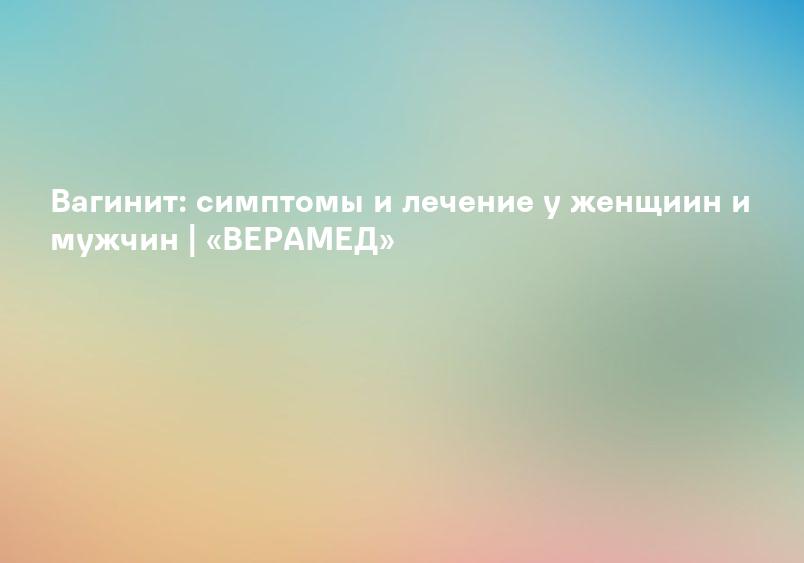 Вагинит: симптомы и лечение у женщиин и мужчин | «ВЕРАМЕД»
