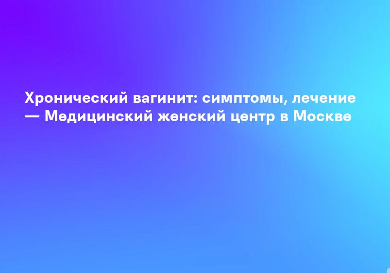 Вагинит, кольпит — симптомы, лечение, профилактика