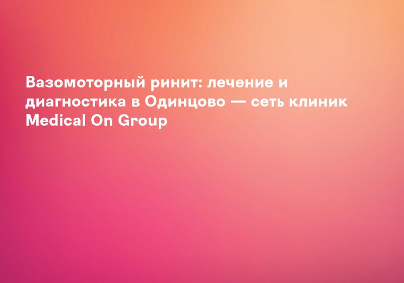 Вазомоторный ринит: лечение и диагностика в Одинцово — сеть клиник Medical On Group